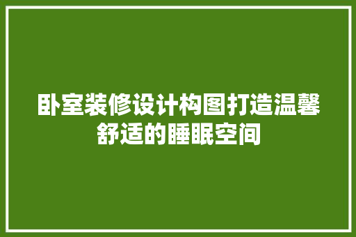 卧室装修设计构图打造温馨舒适的睡眠空间
