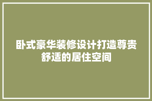 卧式豪华装修设计打造尊贵舒适的居住空间