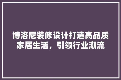 博洛尼装修设计打造高品质家居生活，引领行业潮流