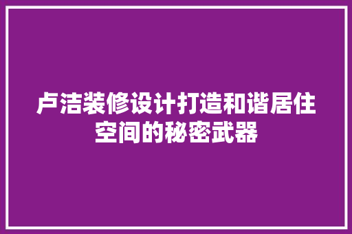 卢洁装修设计打造和谐居住空间的秘密武器