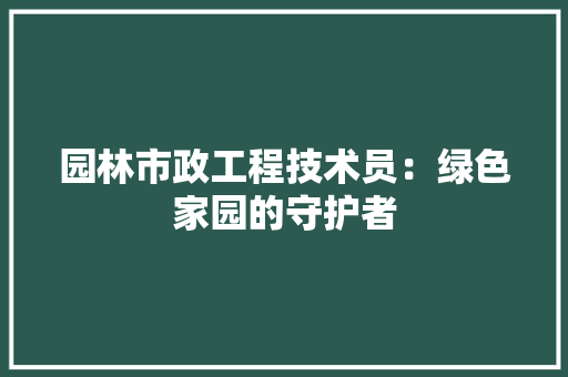 园林市政工程技术员：绿色家园的守护者 现代风格装饰
