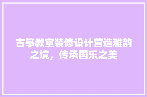 古筝教室装修设计营造雅韵之境，传承国乐之美