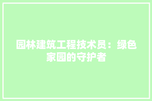 园林建筑工程技术员：绿色家园的守护者 现代风格装饰
