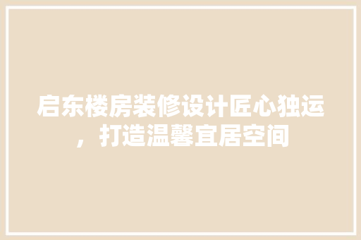 启东楼房装修设计匠心独运，打造温馨宜居空间