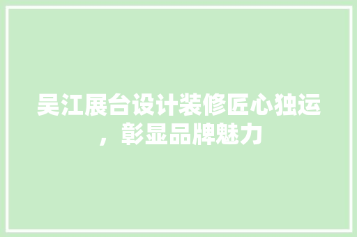 吴江展台设计装修匠心独运，彰显品牌魅力