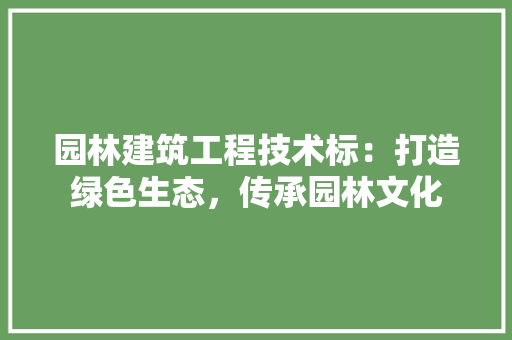 园林建筑工程技术标：打造绿色生态，传承园林文化 现代风格装饰