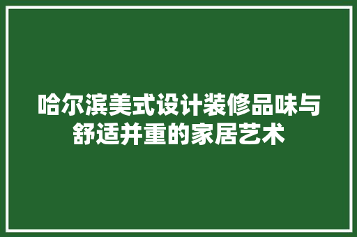 哈尔滨美式设计装修品味与舒适并重的家居艺术