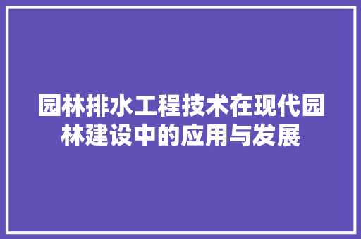 园林排水工程技术在现代园林建设中的应用与发展 现代风格装饰