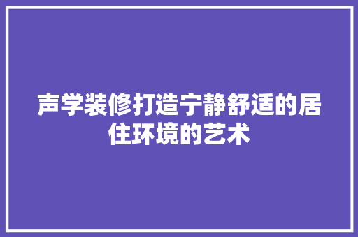 声学装修打造宁静舒适的居住环境的艺术