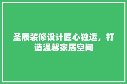 圣辰装修设计匠心独运，打造温馨家居空间
