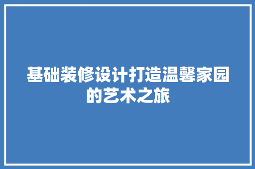 基础装修设计打造温馨家园的艺术之旅