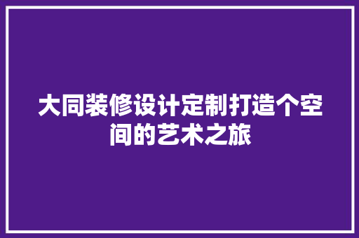 大同装修设计定制打造个空间的艺术之旅
