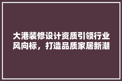 大港装修设计资质引领行业风向标，打造品质家居新潮流