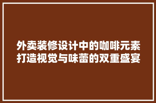 外卖装修设计中的咖啡元素打造视觉与味蕾的双重盛宴