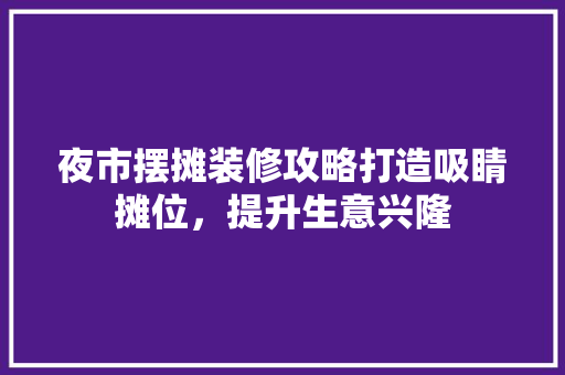 夜市摆摊装修攻略打造吸睛摊位，提升生意兴隆