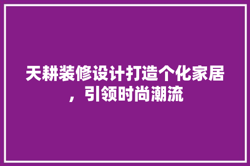 天耕装修设计打造个化家居，引领时尚潮流