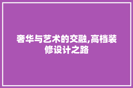 奢华与艺术的交融,高档装修设计之路