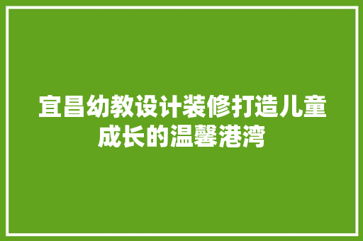 宜昌幼教设计装修打造儿童成长的温馨港湾