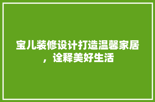 宝儿装修设计打造温馨家居，诠释美好生活
