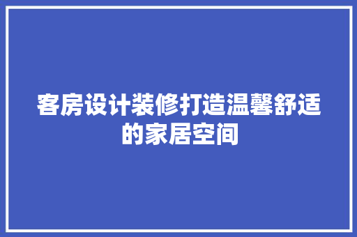 客房设计装修打造温馨舒适的家居空间