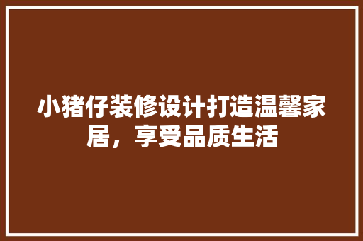 小猪仔装修设计打造温馨家居，享受品质生活