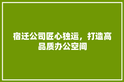 宿迁公司匠心独运，打造高品质办公空间