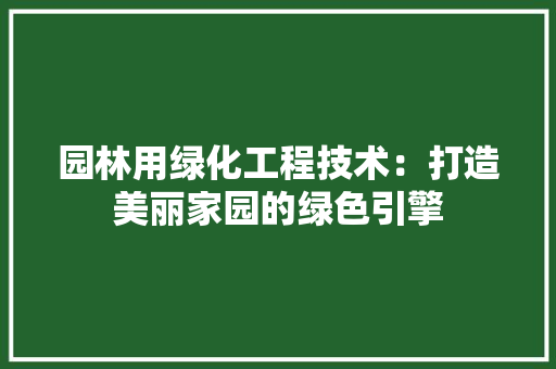 园林用绿化工程技术：打造美丽家园的绿色引擎