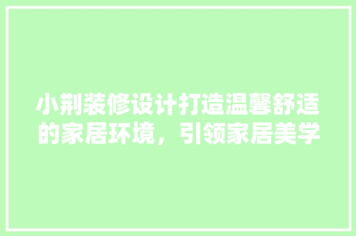 小荆装修设计打造温馨舒适的家居环境，引领家居美学新潮流