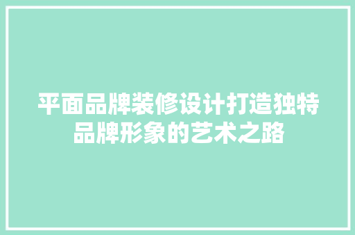 平面品牌装修设计打造独特品牌形象的艺术之路