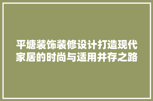 平塘装饰装修设计打造现代家居的时尚与适用并存之路