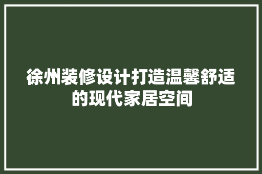 徐州装修设计打造温馨舒适的现代家居空间