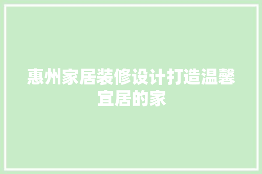惠州家居装修设计打造温馨宜居的家