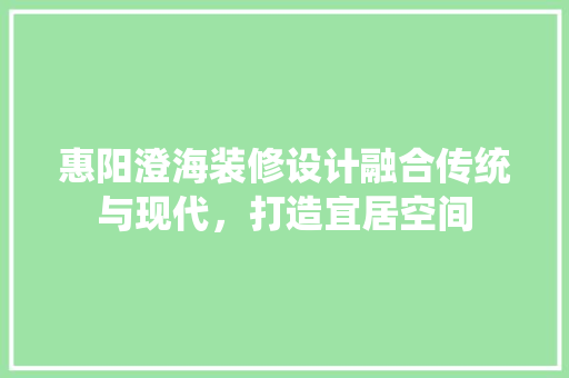 惠阳澄海装修设计融合传统与现代，打造宜居空间