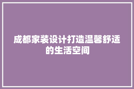 成都家装设计打造温馨舒适的生活空间