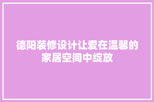 德阳装修设计让爱在温馨的家居空间中绽放