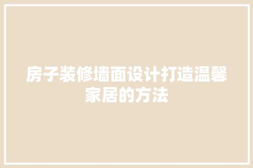 房子装修墙面设计打造温馨家居的方法