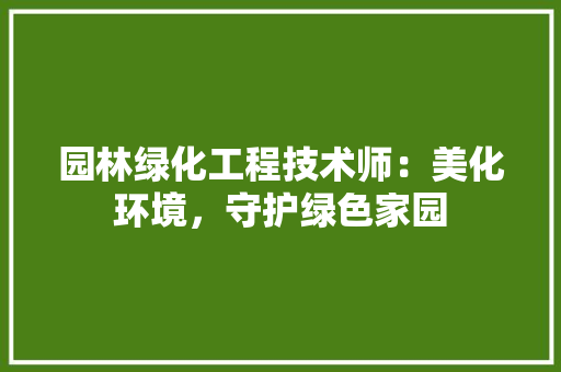 园林绿化工程技术师：美化环境，守护绿色家园 现代风格装饰