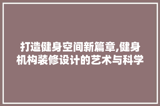 打造健身空间新篇章,健身机构装修设计的艺术与科学