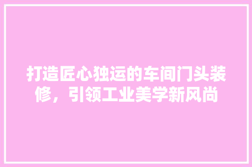 打造匠心独运的车间门头装修，引领工业美学新风尚