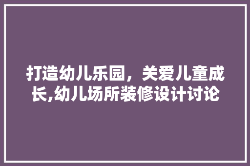 打造幼儿乐园，关爱儿童成长,幼儿场所装修设计讨论 现代风格装饰