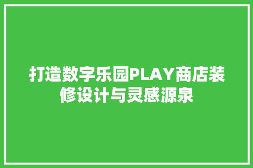 打造数字乐园PLAY商店装修设计与灵感源泉