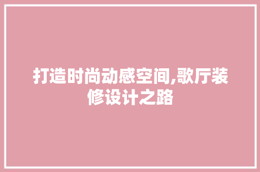 打造时尚动感空间,歌厅装修设计之路