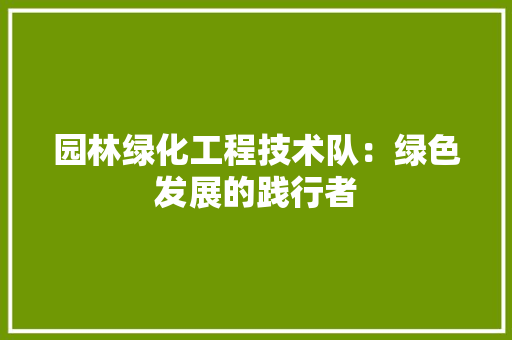 园林绿化工程技术队：绿色发展的践行者 现代风格装饰