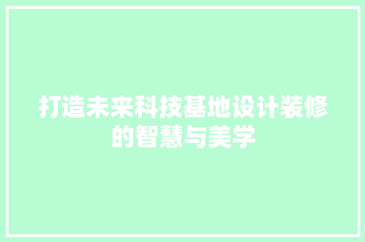 打造未来科技基地设计装修的智慧与美学