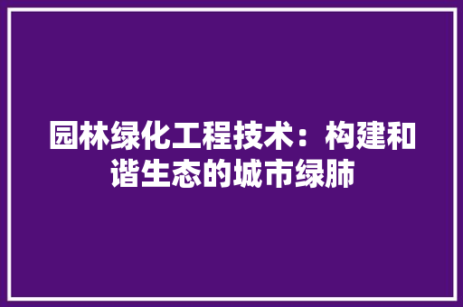 园林绿化工程技术：构建和谐生态的城市绿肺
