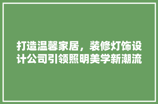 打造温馨家居，装修灯饰设计公司引领照明美学新潮流