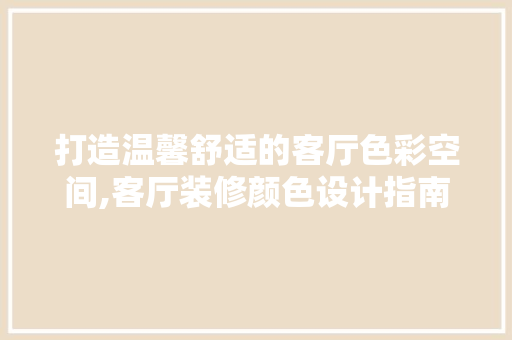 打造温馨舒适的客厅色彩空间,客厅装修颜色设计指南