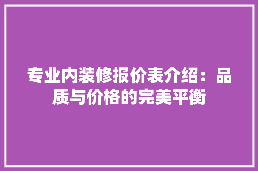 专业内装修报价表介绍：品质与价格的完美平衡 家居装修