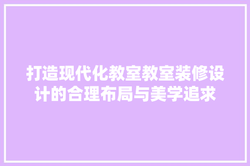 打造现代化教室教室装修设计的合理布局与美学追求