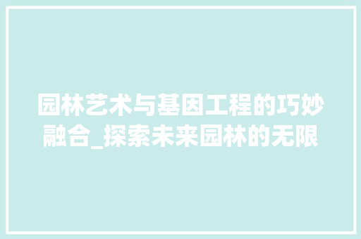 园林艺术与基因工程的巧妙融合_探索未来园林的无限可能 现代风格装饰